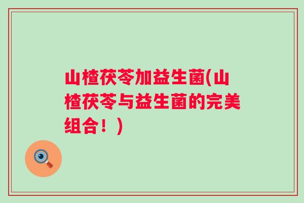 山楂茯苓加益生菌(山楂茯苓与益生菌的完美组合！)