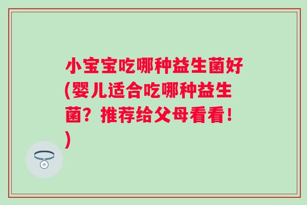 小宝宝吃哪种益生菌好(婴儿适合吃哪种益生菌？推荐给父母看看！)