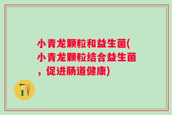小青龙颗粒和益生菌(小青龙颗粒结合益生菌，促进肠道健康)