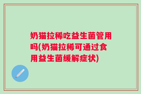 奶猫拉稀吃益生菌管用吗(奶猫拉稀可通过食用益生菌缓解症状)