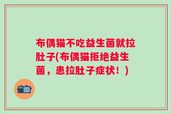 布偶猫不吃益生菌就拉肚子(布偶猫拒绝益生菌，患拉肚子症状！)