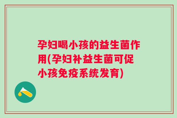 孕妇喝小孩的益生菌作用(孕妇补益生菌可促小孩系统发育)