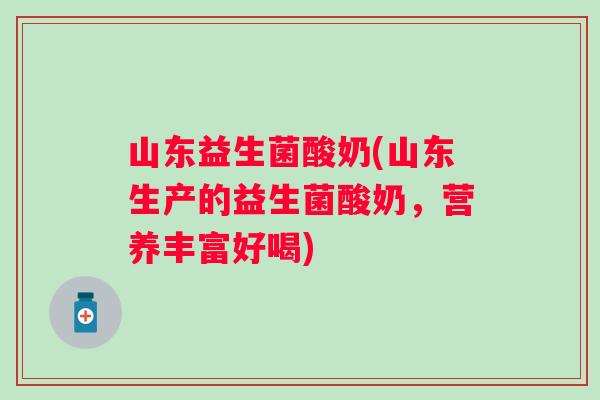 山东益生菌酸奶(山东生产的益生菌酸奶，营养丰富好喝)