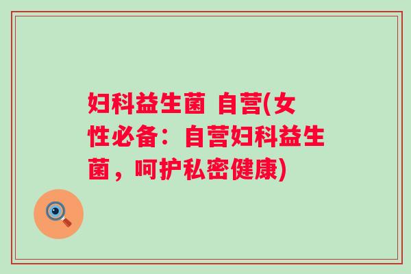 益生菌 自营(女性必备：自营益生菌，呵护私密健康)