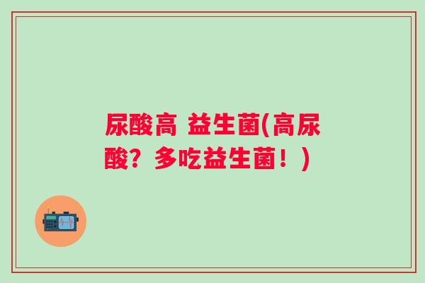 尿酸高 益生菌(高尿酸？多吃益生菌！)