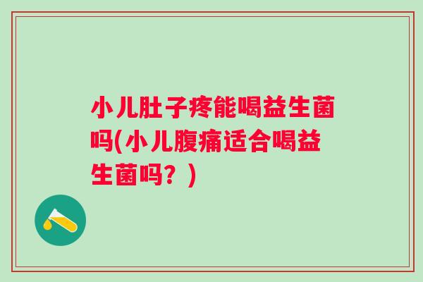 小儿肚子疼能喝益生菌吗(小儿适合喝益生菌吗?) 小儿肚子疼能喝益生菌吗(小儿适合喝益生菌吗?)