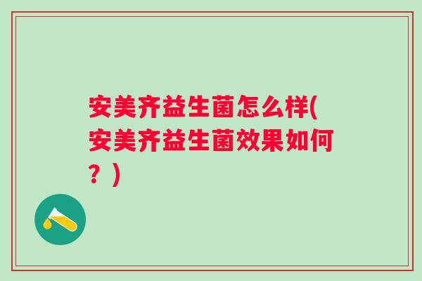 安美齐益生菌怎么样(安美齐益生菌效果如何?) 安美齐益生菌怎么样(安美齐益生菌效果如何?)