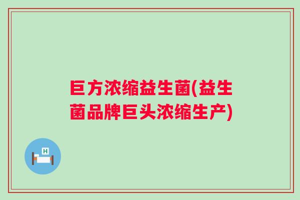 巨方浓缩益生菌(益生菌品牌巨头浓缩生产) 巨方浓缩益生菌(益生菌品牌巨头浓缩生产)
