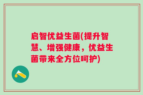 启智优益生菌(提升智慧、增强健康,优益生菌带来全方位呵护) 启智优益生菌(提升智慧、增强健康,优益生菌带来全方位呵护)