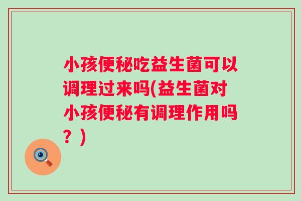 小孩吃益生菌可以调理过来吗(益生菌对小孩有调理作用吗？)