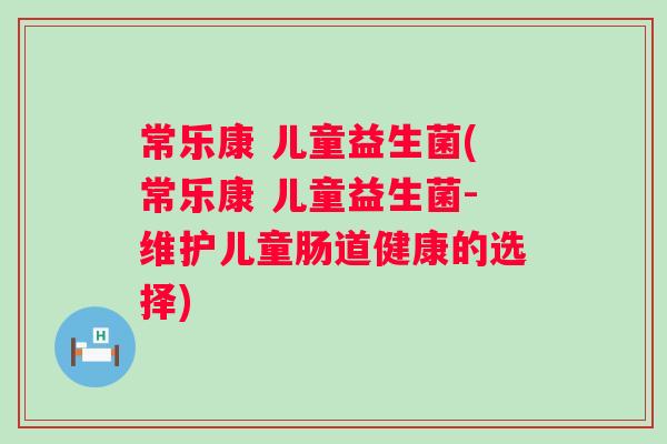 常乐康 儿童益生菌(常乐康 儿童益生菌-维护儿童肠道健康的选择) 常乐康 儿童益生菌(常乐康 儿童益生菌-维护儿童肠道健康的选择)