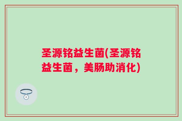 圣源铭益生菌(圣源铭益生菌，美肠助消化)