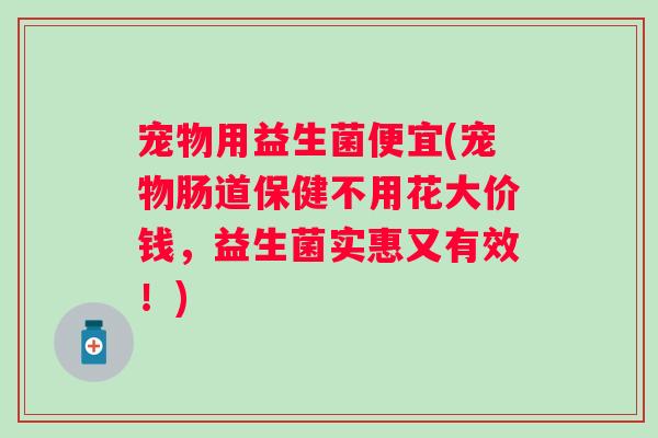 宠物用益生菌便宜(宠物肠道保健不用花大价钱,益生菌实惠又有效!) 宠物用益生菌便宜(宠物肠道保健不用花大价钱,益生菌实惠又有效!)