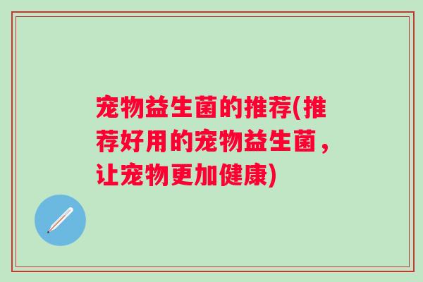 宠物益生菌的推荐(推荐好用的宠物益生菌，让宠物更加健康)