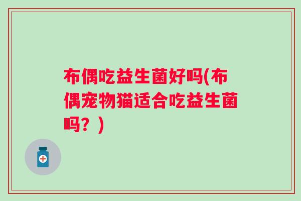 布偶吃益生菌好吗(布偶宠物猫适合吃益生菌吗？)