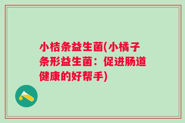 小桔条益生菌(小橘子条形益生菌:促进肠道健康的好帮手) 小桔条益生菌(小橘子条形益生菌:促进肠道健康的好帮手)