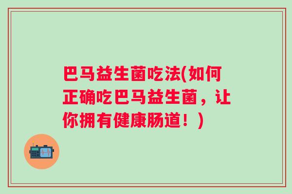 巴马益生菌吃法(如何正确吃巴马益生菌,让你拥有健康肠道!) 巴马益生菌吃法(如何正确吃巴马益生菌,让你拥有健康肠道!)