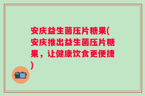 安庆益生菌压片糖果(安庆推出益生菌压片糖果，让健康饮食更便捷)
