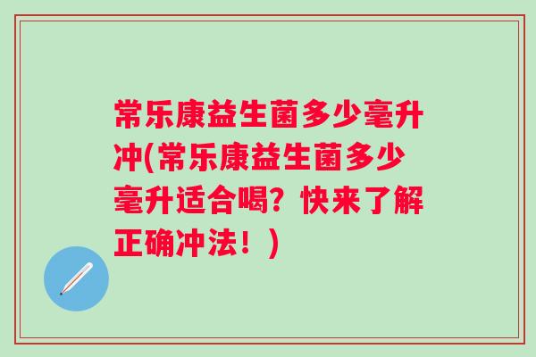 常乐康益生菌多少毫升冲(常乐康益生菌多少毫升适合喝?快来了解正确冲法!) 常乐康益生菌多少毫升冲(常乐康益生菌多少毫升适合喝?快来了解正确冲法!)