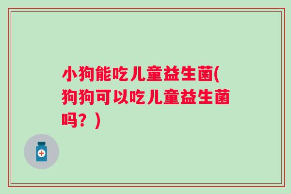 小狗能吃儿童益生菌(狗狗可以吃儿童益生菌吗?) 小狗能吃儿童益生菌(狗狗可以吃儿童益生菌吗?)