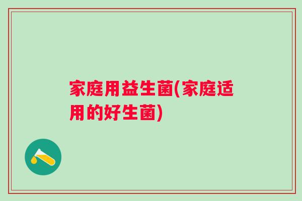 家庭用益生菌(家庭适用的好生菌) 家庭用益生菌(家庭适用的好生菌)