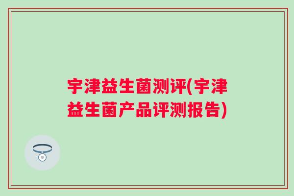 宇津益生菌测评(宇津益生菌产品评测报告)