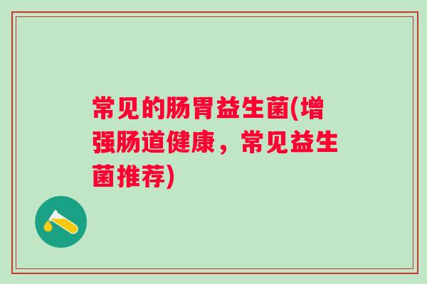 常见的肠胃益生菌(增强肠道健康,常见益生菌推荐) 常见的肠胃益生菌(增强肠道健康,常见益生菌推荐)
