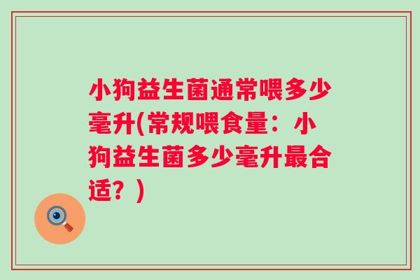 小狗益生菌通常喂多少毫升(常规喂食量:小狗益生菌多少毫升合适?) 小狗益生菌通常喂多少毫升(常规喂食量:小狗益生菌多少毫升合适?)