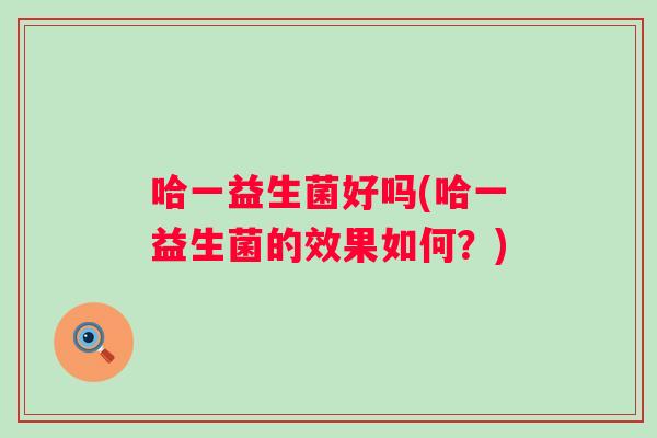 哈一益生菌好吗(哈一益生菌的效果如何?) 哈一益生菌好吗(哈一益生菌的效果如何?)