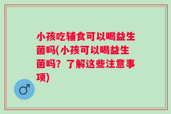 小孩吃辅食可以喝益生菌吗(小孩可以喝益生菌吗？了解这些注意事项)