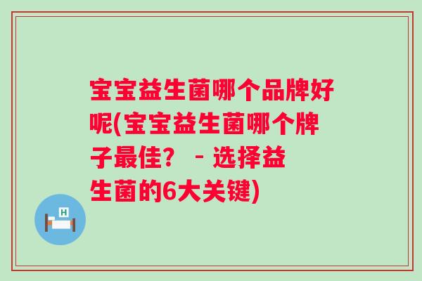 宝宝益生菌哪个品牌好呢(宝宝益生菌哪个牌子佳? - 选择益生菌的6大关键) 宝宝益生菌哪个品牌好呢(宝宝益生菌哪个牌子佳? - 选择益生菌的6大关键)
