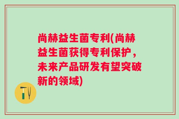 尚赫益生菌专利(尚赫益生菌获得专利保护，未来产品研发有望突破新的领域)