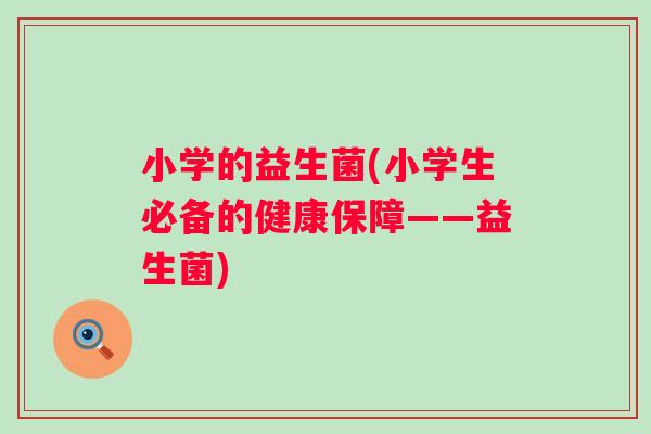 小学的益生菌(小学生必备的健康保障——益生菌) 小学的益生菌(小学生必备的健康保障——益生菌)