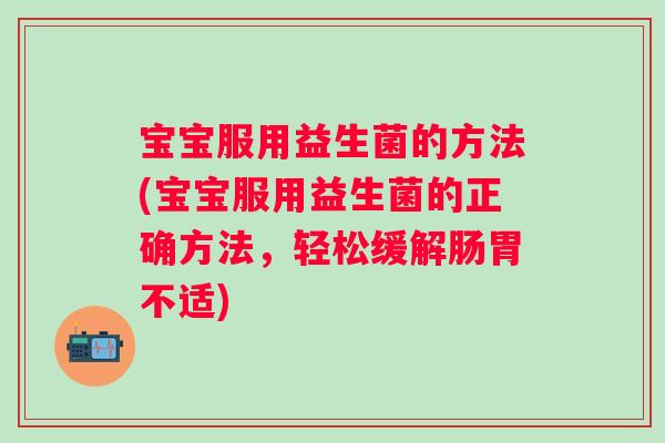 宝宝服用益生菌的方法(宝宝服用益生菌的正确方法,轻松缓解肠胃不适) 宝宝服用益生菌的方法(宝宝服用益生菌的正确方法,轻松缓解肠胃不适)