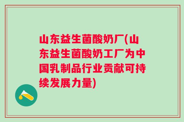 山东益生菌酸奶厂(山东益生菌酸奶工厂为中国乳制品行业贡献可持续发展力量) 山东益生菌酸奶厂(山东益生菌酸奶工厂为中国乳制品行业贡献可持续发展力量)