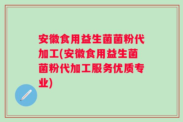 安徽食用益生菌菌粉代加工(安徽食用益生菌菌粉代加工服务优质专业) 安徽食用益生菌菌粉代加工(安徽食用益生菌菌粉代加工服务优质专业)