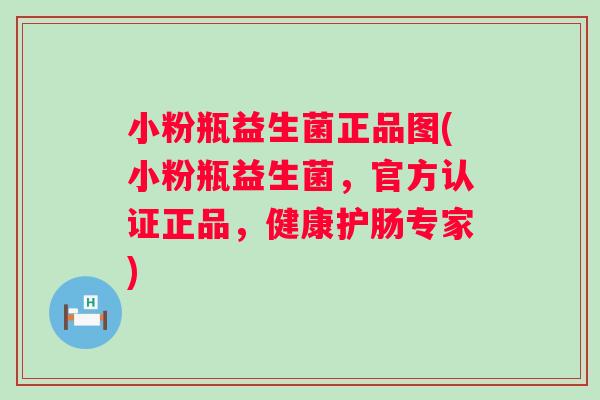 小粉瓶益生菌正品图(小粉瓶益生菌，官方认证正品，健康护肠专家)