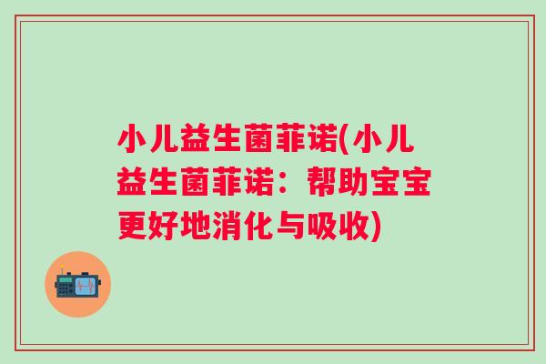 小儿益生菌菲诺(小儿益生菌菲诺：帮助宝宝更好地消化与吸收)
