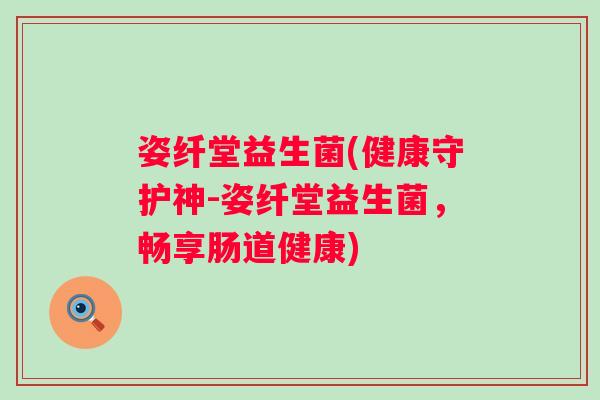 姿纤堂益生菌(健康守护神-姿纤堂益生菌，畅享肠道健康)