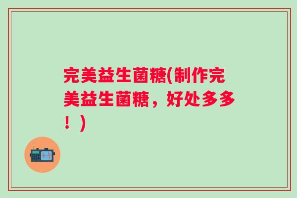 完美益生菌糖(制作完美益生菌糖，好处多多！)