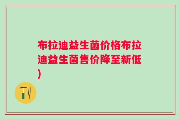 布拉迪益生菌价格布拉迪益生菌售价降至新低)