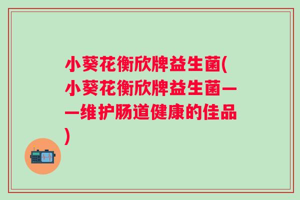 小葵花衡欣牌益生菌(小葵花衡欣牌益生菌——维护肠道健康的佳品) 小葵花衡欣牌益生菌(小葵花衡欣牌益生菌——维护肠道健康的佳品)