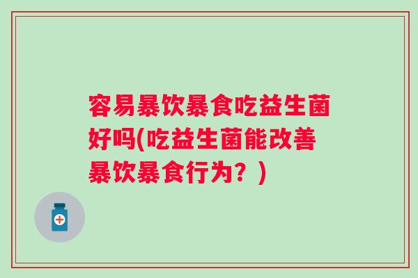 容易暴饮暴食吃益生菌好吗(吃益生菌能改善暴饮暴食行为？)