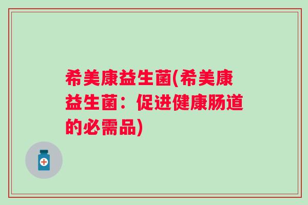 希美康益生菌(希美康益生菌:促进健康肠道的必需品) 希美康益生菌(希美康益生菌:促进健康肠道的必需品)