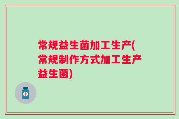 常规益生菌加工生产(常规制作方式加工生产益生菌) 常规益生菌加工生产(常规制作方式加工生产益生菌)