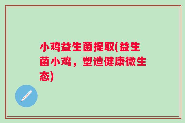 小鸡益生菌提取(益生菌小鸡,塑造健康微生态) 小鸡益生菌提取(益生菌小鸡,塑造健康微生态)