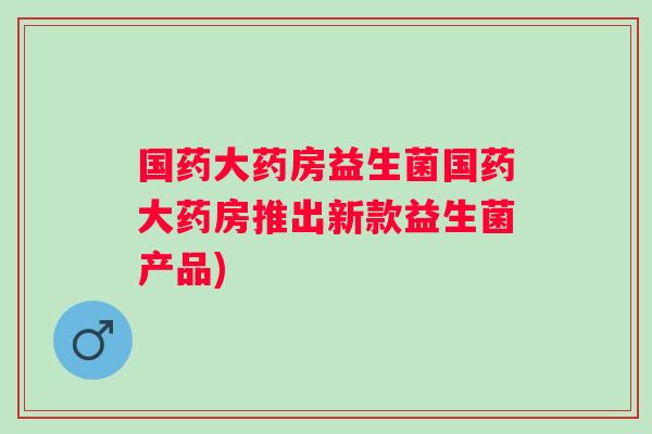 国药大药房益生菌国药大药房推出新款益生菌产品)