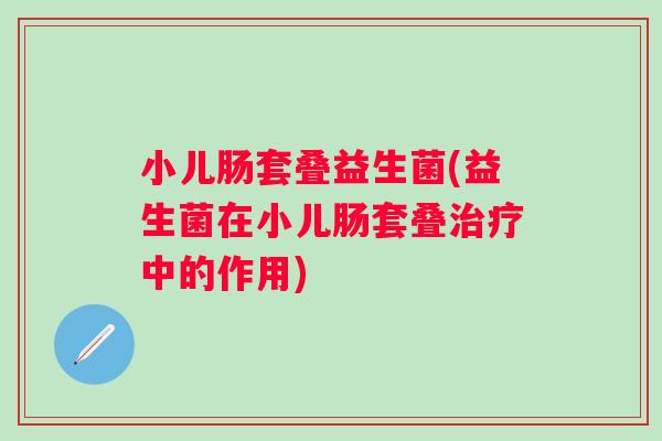 小儿肠套叠益生菌(益生菌在小儿肠套叠中的作用) 小儿肠套叠益生菌(益生菌在小儿肠套叠中的作用)