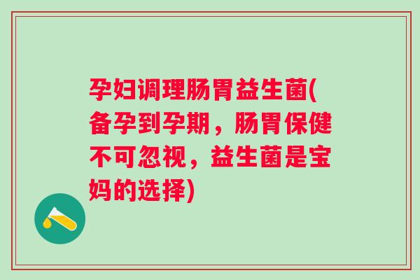 孕妇调理肠胃益生菌(备孕到孕期，肠胃保健不可忽视，益生菌是宝妈的选择)