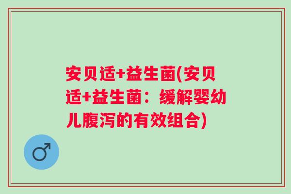 安贝适+益生菌(安贝适+益生菌:缓解婴幼儿的有效组合) 安贝适+益生菌(安贝适+益生菌:缓解婴幼儿的有效组合)
